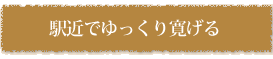 駅近でゆっくり寛げる